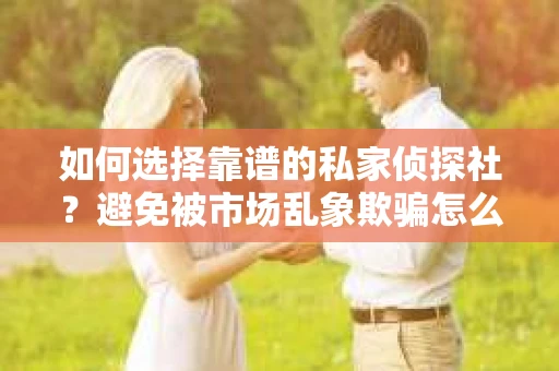 如何选择靠谱的私家侦探社？避免被市场乱象欺骗怎么办？