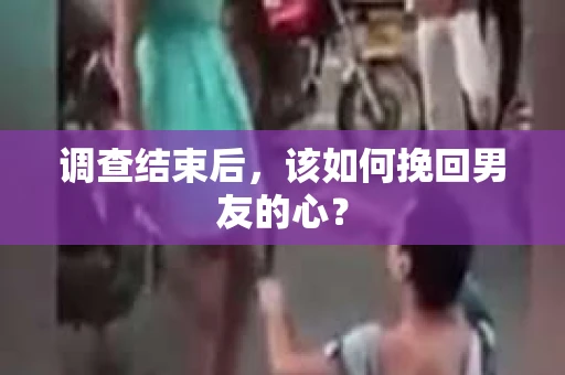 调查结束后，该如何挽回男友的心？