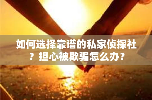 如何选择靠谱的私家侦探社？担心被欺骗怎么办？