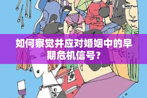 如何察觉并应对婚姻中的早期危机信号？