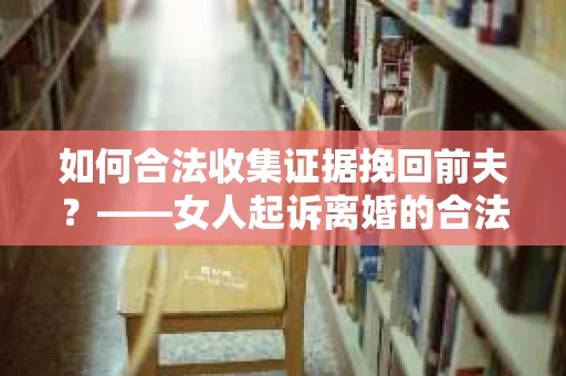 如何合法收集证据挽回前夫？——女人起诉离婚的合法取证策略