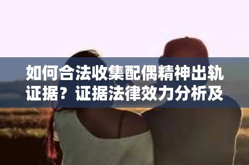 如何合法收集配偶精神出轨证据？证据法律效力分析及合法取证方法
