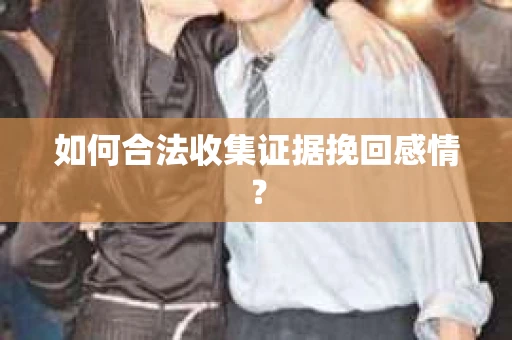 如何合法收集证据挽回感情？