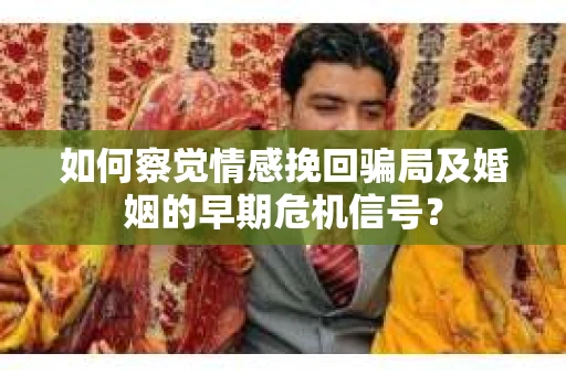 如何察觉情感挽回骗局及婚姻的早期危机信号？