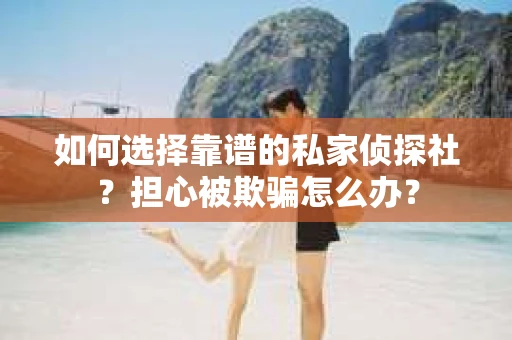 如何选择靠谱的私家侦探社？担心被欺骗怎么办？