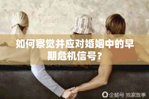 如何察觉并应对婚姻中的早期危机信号？