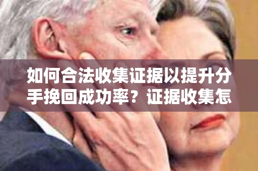 如何合法收集证据以提升分手挽回成功率？证据收集怎么办？