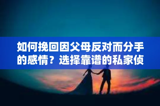 如何挽回因父母反对而分手的感情？选择靠谱的私家侦探社怎么办？