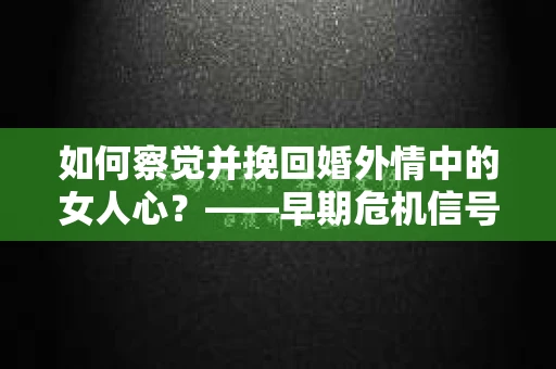 如何察觉并挽回婚外情中的女人心？——早期危机信号与干预策略