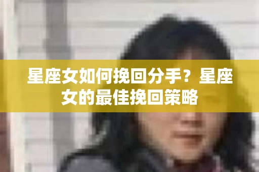 星座女如何挽回分手？星座女的最佳挽回策略