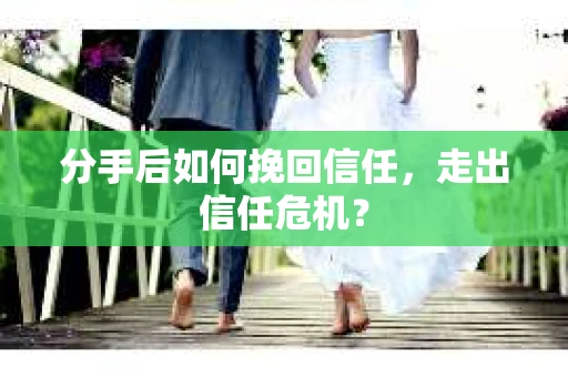 分手后如何挽回信任，走出信任危机？