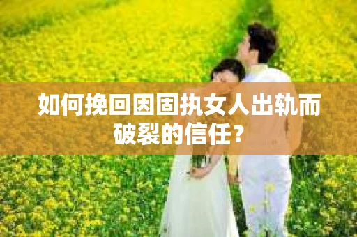 如何挽回因固执女人出轨而破裂的信任？