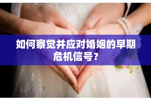 如何察觉并应对婚姻的早期危机信号？