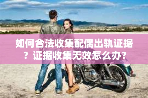 如何合法收集配偶出轨证据？证据收集无效怎么办？
