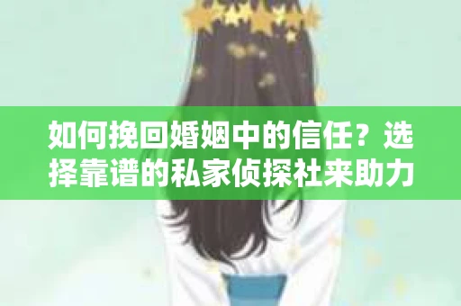 如何挽回婚姻中的信任？选择靠谱的私家侦探社来助力