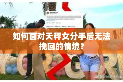 如何面对天秤女分手后无法挽回的情境？
