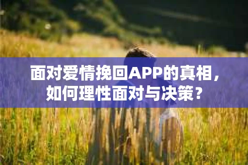 面对爱情挽回APP的真相，如何理性面对与决策？