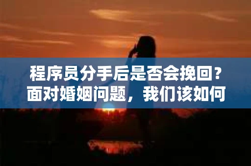 程序员分手后是否会挽回？面对婚姻问题，我们该如何应对？