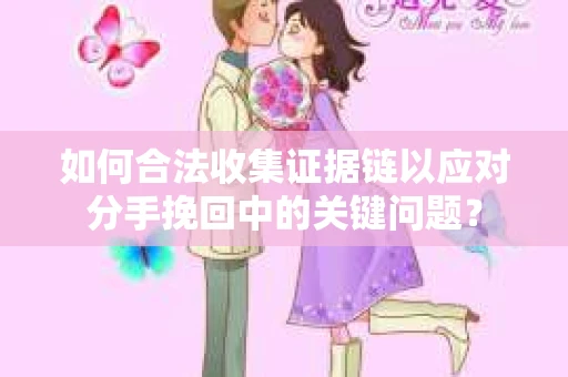 如何合法收集证据链以应对分手挽回中的关键问题？