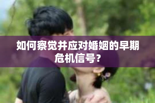 如何察觉并应对婚姻的早期危机信号？