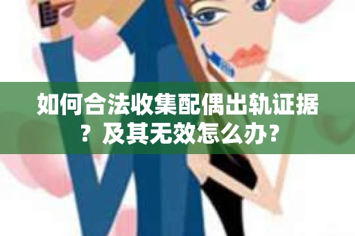 如何合法收集配偶出轨证据？及其无效怎么办？