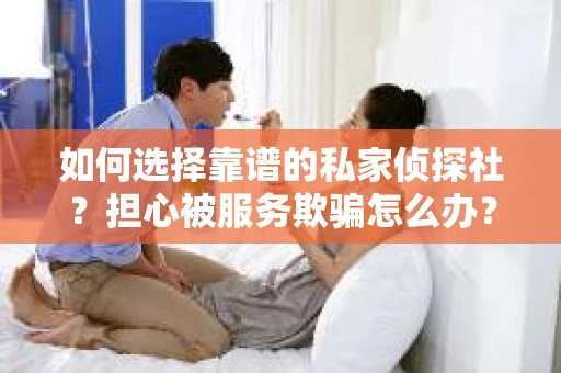 如何选择靠谱的私家侦探社？担心被服务欺骗怎么办？