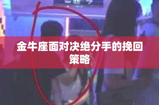 金牛座面对决绝分手的挽回策略