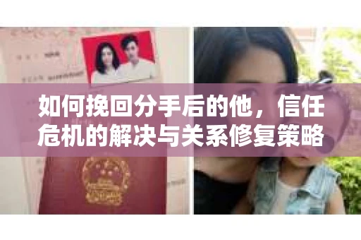 如何挽回分手后的他,信任危机的解决与关系修复策略 如何挽回分手后的他,信任危机的解决与关系修复策略