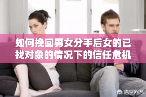如何挽回男女分手后女的已找对象的情况下的信任危机？