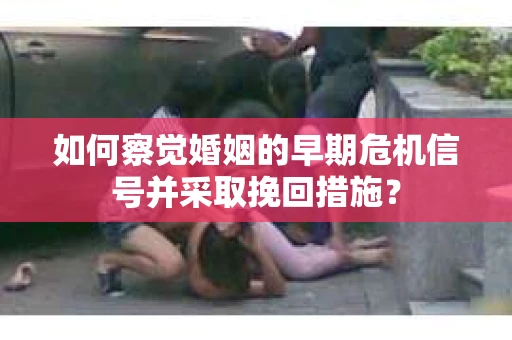 如何察觉婚姻的早期危机信号并采取挽回措施？