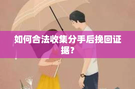如何合法收集分手后挽回证据？