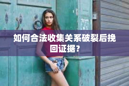 如何合法收集关系破裂后挽回证据？