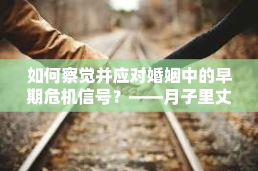 如何察觉并应对婚姻中的早期危机信号？——月子里丈夫出轨后的挽回策略