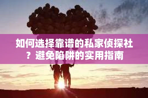如何选择靠谱的私家侦探社？避免陷阱的实用指南