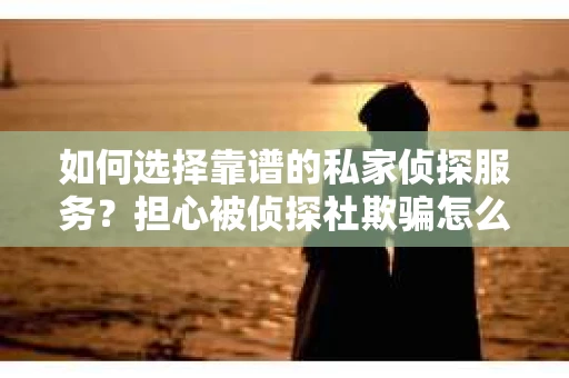如何选择靠谱的私家侦探服务？担心被侦探社欺骗怎么办？