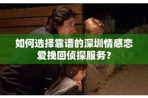 如何选择靠谱的深圳情感恋爱挽回侦探服务？