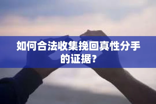 如何合法收集挽回真性分手的证据？