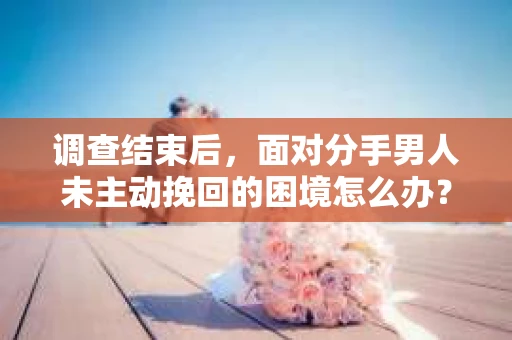 调查结束后，面对分手男人未主动挽回的困境怎么办？