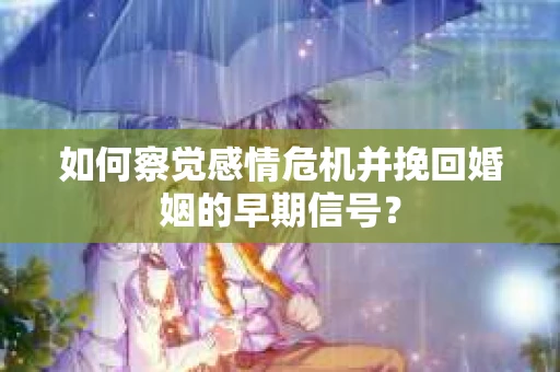 如何察觉感情危机并挽回婚姻的早期信号？