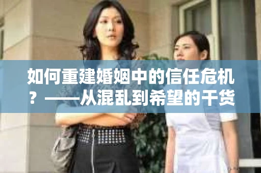 如何重建婚姻中的信任危机？——从混乱到希望的干货指南