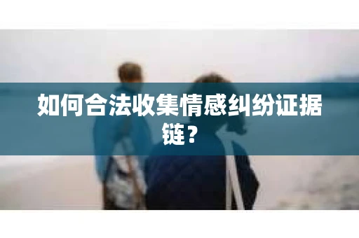 如何合法收集情感纠纷证据链？