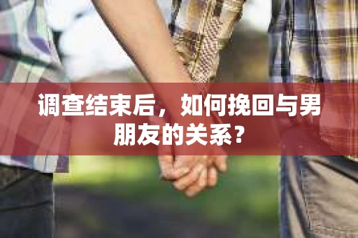 调查结束后，如何挽回与男朋友的关系？