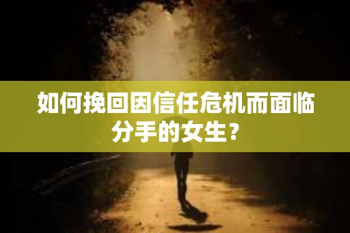 如何挽回因信任危机而面临分手的女生？