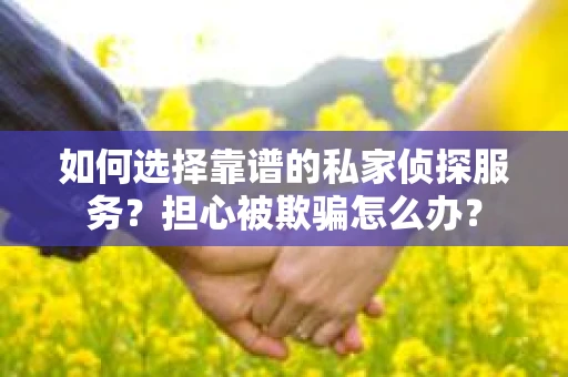 如何选择靠谱的私家侦探服务？担心被欺骗怎么办？