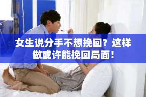 女生说分手不想挽回？这样做或许能挽回局面！