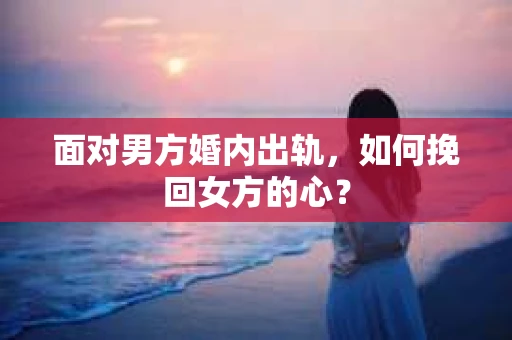 面对男方婚内出轨，如何挽回女方的心？