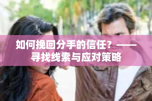 如何挽回分手的信任？——寻找线索与应对策略