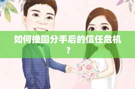 如何挽回分手后的信任危机？
