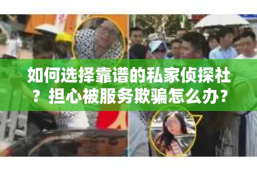如何选择靠谱的私家侦探社？担心被服务欺骗怎么办？