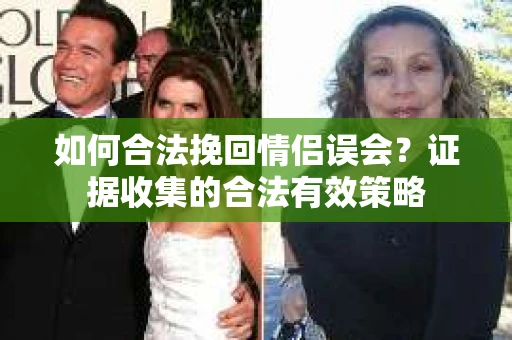 如何合法挽回情侣误会？证据收集的合法有效策略